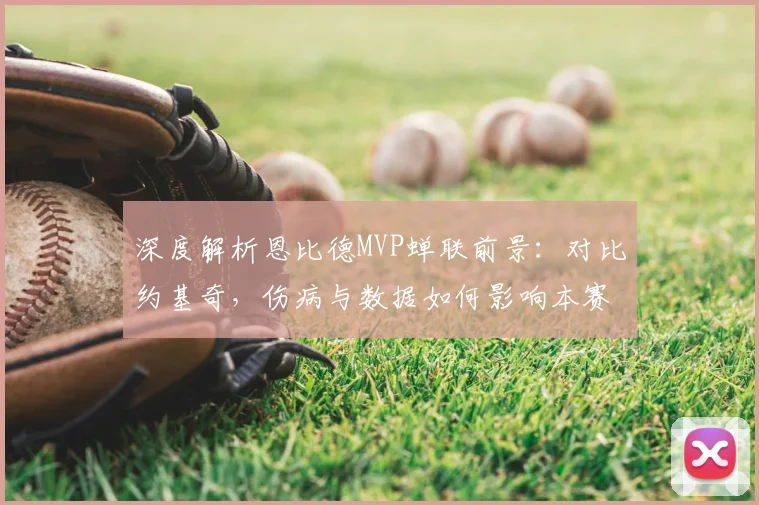 深度解析恩比德MVP蝉联前景：对比约基奇，伤病与数据如何影响本赛季评选？