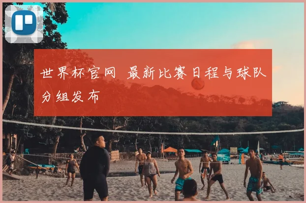 世界杯官网  最新比赛日程与球队分组发布