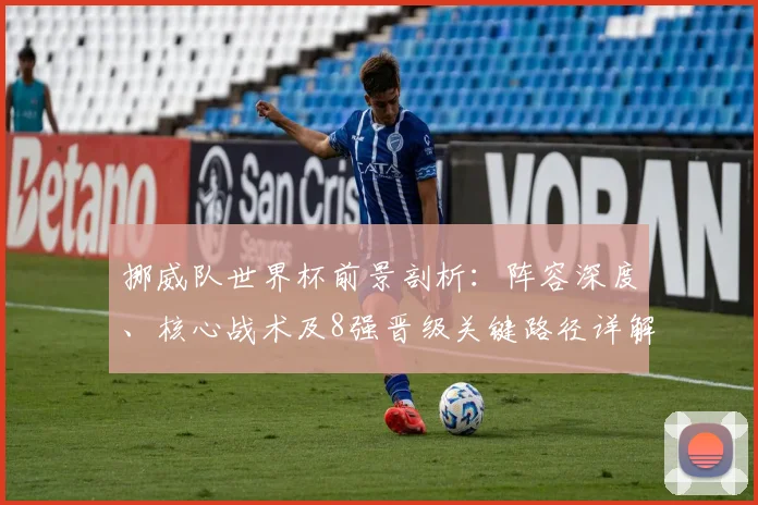 挪威队世界杯前景剖析：阵容深度、核心战术及8强晋级关键路径详解