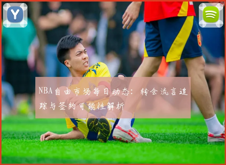 NBA自由市场每日动态：转会流言追踪与签约可能性解析