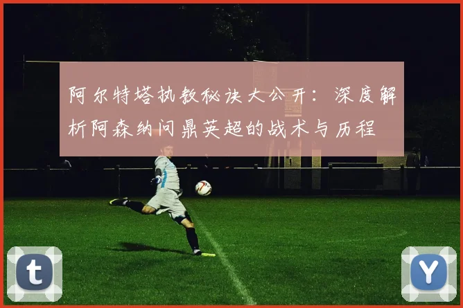 阿尔特塔执教秘诀大公开：深度解析阿森纳问鼎英超的战术与历程