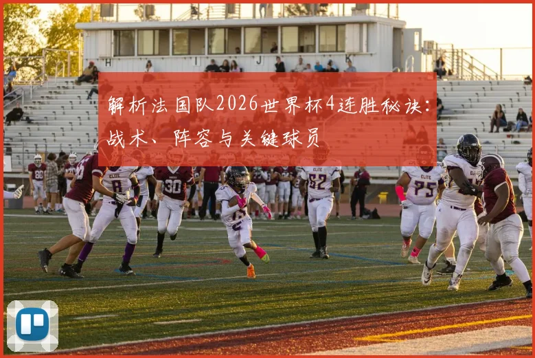 解析法国队2026世界杯4连胜秘诀：战术、阵容与关键球员