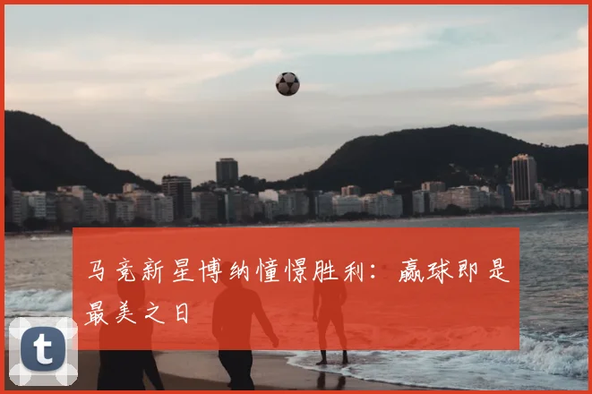 马竞新星博纳憧憬胜利:赢球即是最美之日
