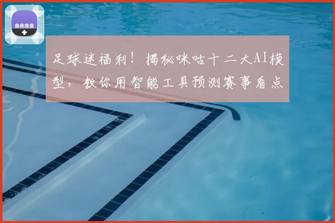 足球迷福利!揭秘咪咕十二大AI模型,教你用智能工具预测赛事看点