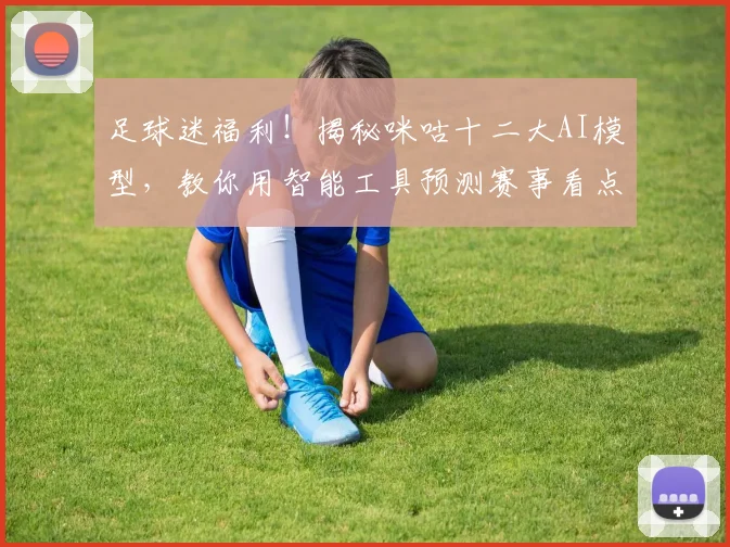 足球迷福利!揭秘咪咕十二大AI模型,教你用智能工具预测赛事看点