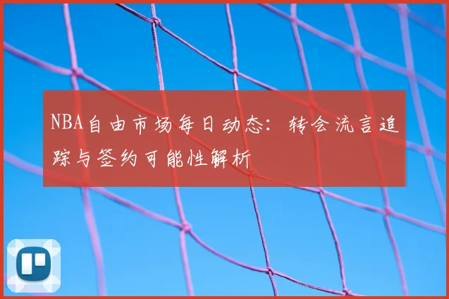 NBA自由市场每日动态:转会流言追踪与签约可能性解析