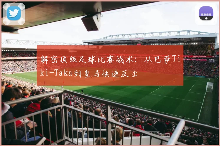 解密顶级足球比赛战术:从巴萨Tiki-Taka到皇马快速反击
