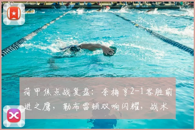 荷甲焦点战复盘：奈梅亨2-1客胜前进之鹰，勒布雷顿双响闪耀，战术解析与积分影响