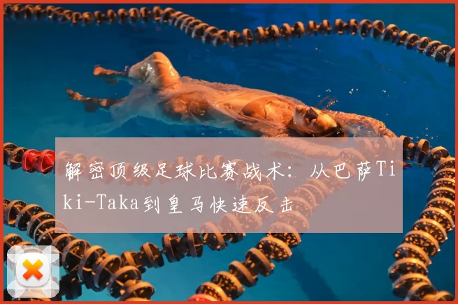 解密顶级足球比赛战术：从巴萨Tiki-Taka到皇马快速反击